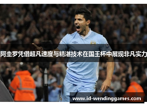 阿圭罗凭借超凡速度与精湛技术在国王杯中展现非凡实力
