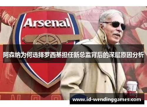 阿森纳为何选择罗西基担任新总监背后的深层原因分析