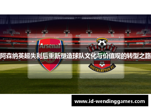 阿森纳英超失利后重新塑造球队文化与价值观的转型之路