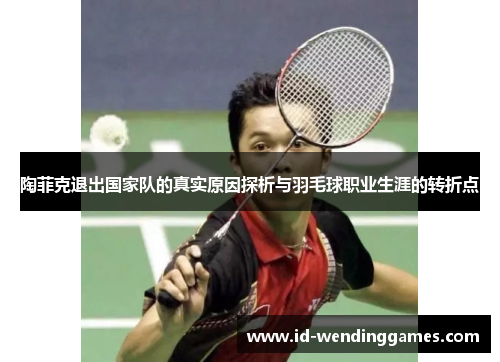 陶菲克退出国家队的真实原因探析与羽毛球职业生涯的转折点