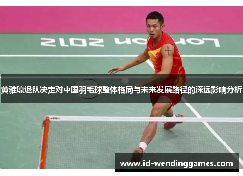 黄雅琼退队决定对中国羽毛球整体格局与未来发展路径的深远影响分析