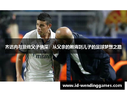 齐达内与恩佐父子情深：从父亲的教诲到儿子的足球梦想之路