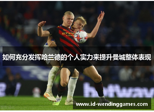 如何充分发挥哈兰德的个人实力来提升曼城整体表现