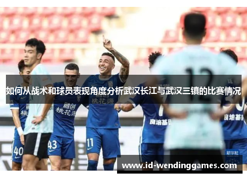 如何从战术和球员表现角度分析武汉长江与武汉三镇的比赛情况