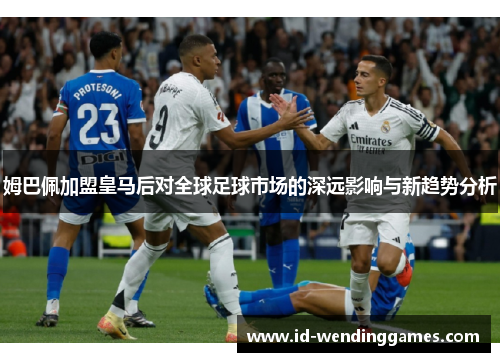 姆巴佩加盟皇马后对全球足球市场的深远影响与新趋势分析