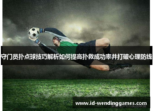 守门员扑点球技巧解析如何提高扑救成功率并打破心理防线