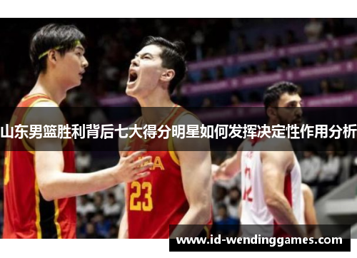 山东男篮胜利背后七大得分明星如何发挥决定性作用分析